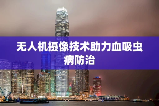 无人机摄像技术助力血吸虫病防治