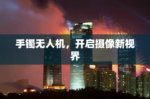 手镯无人机，开启摄像新视界