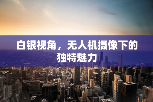 白银视角，无人机摄像下的独特魅力