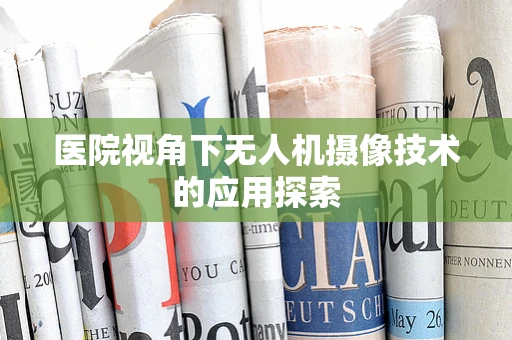 医院视角下无人机摄像技术的应用探索
