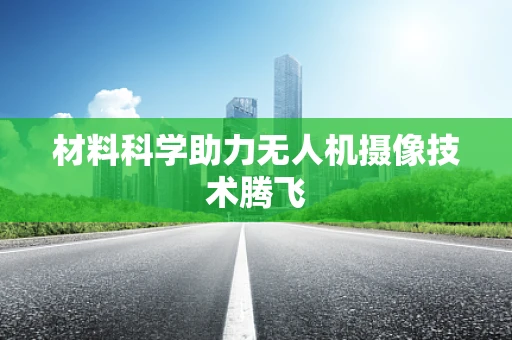 材料科学助力无人机摄像技术腾飞