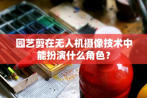 园艺剪在无人机摄像技术中能扮演什么角色？