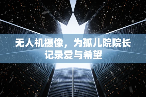 无人机摄像，为孤儿院院长记录爱与希望