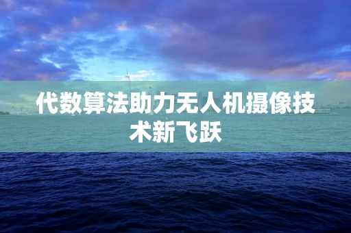 代数算法助力无人机摄像技术新飞跃