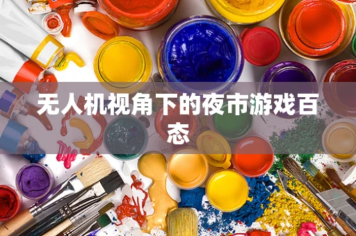 无人机视角下的夜市游戏百态