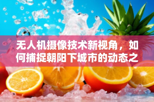 无人机摄像技术新视角，如何捕捉朝阳下城市的动态之美？