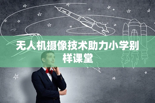 无人机摄像技术助力小学别样课堂