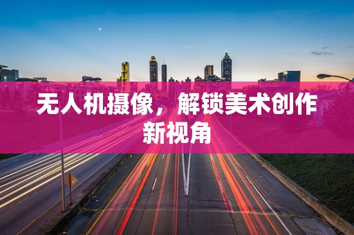 无人机摄像，解锁美术创作新视角
