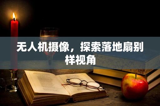 无人机摄像，探索落地扇别样视角