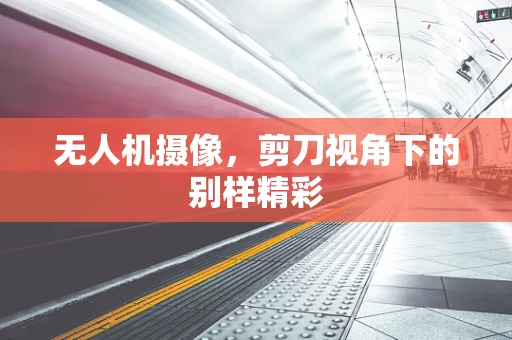 无人机摄像，剪刀视角下的别样精彩