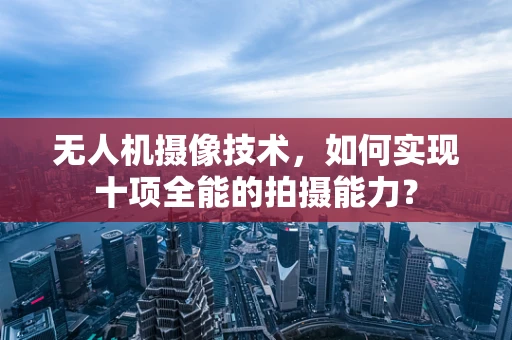 无人机摄像技术，如何实现十项全能的拍摄能力？