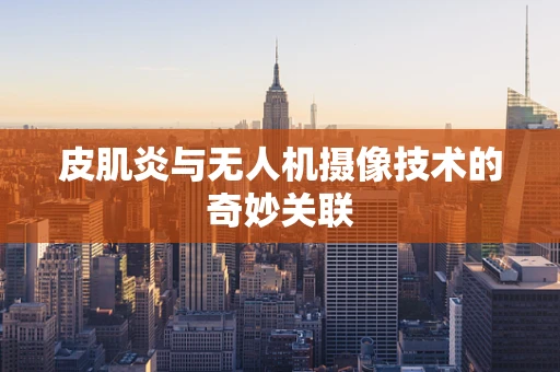 皮肌炎与无人机摄像技术的奇妙关联
