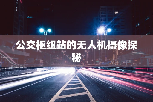 公交枢纽站的无人机摄像探秘