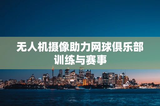 无人机摄像助力网球俱乐部训练与赛事