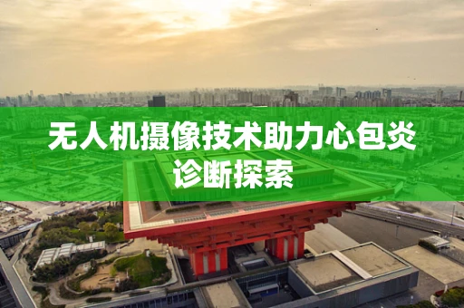无人机摄像技术助力心包炎诊断探索