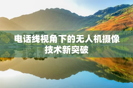 电话线视角下的无人机摄像技术新突破