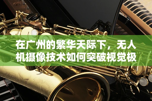 在广州的繁华天际下，无人机摄像技术如何突破视觉极限？