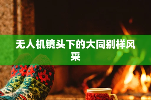 无人机镜头下的大同别样风采