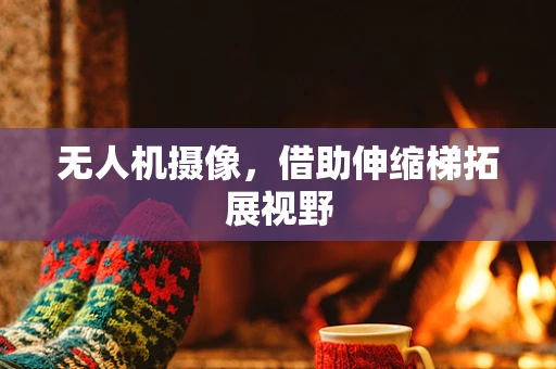 无人机摄像，借助伸缩梯拓展视野