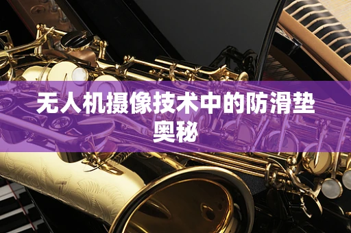 无人机摄像技术中的防滑垫奥秘