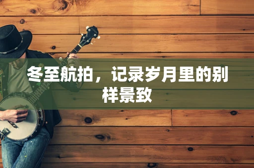 冬至航拍，记录岁月里的别样景致