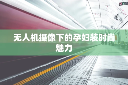 无人机摄像下的孕妇装时尚魅力