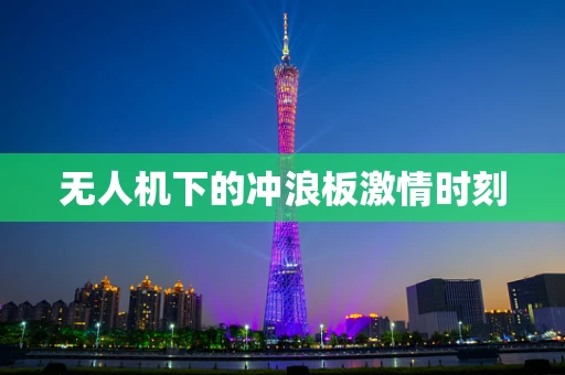 无人机下的冲浪板激情时刻