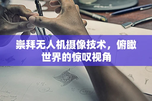 崇拜无人机摄像技术，俯瞰世界的惊叹视角