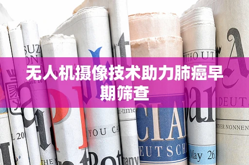无人机摄像技术助力肺癌早期筛查