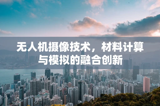无人机摄像技术，材料计算与模拟的融合创新