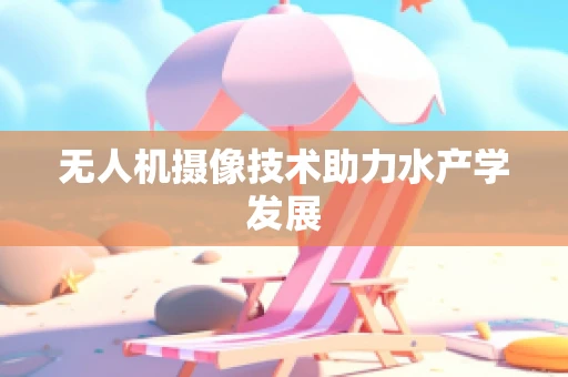 无人机摄像技术助力水产学发展