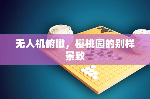 无人机俯瞰，樱桃园的别样景致