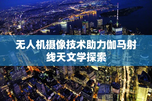 无人机摄像技术助力伽马射线天文学探索