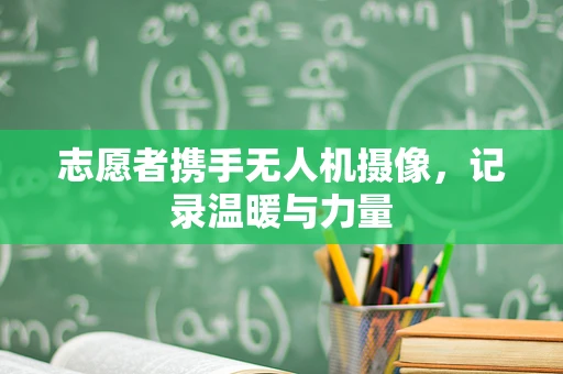 志愿者携手无人机摄像，记录温暖与力量