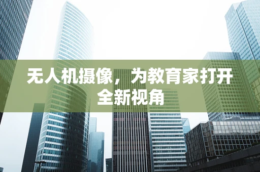 无人机摄像，为教育家打开全新视角