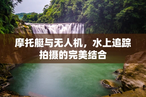 摩托艇与无人机，水上追踪拍摄的完美结合