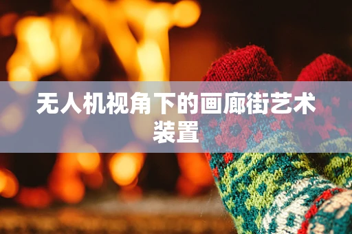 无人机视角下的画廊街艺术装置