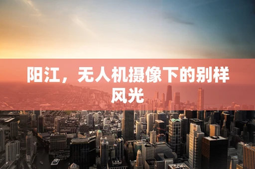阳江，无人机摄像下的别样风光