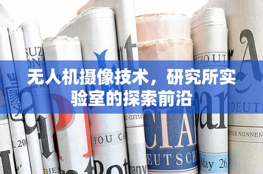无人机摄像技术，研究所实验室的探索前沿