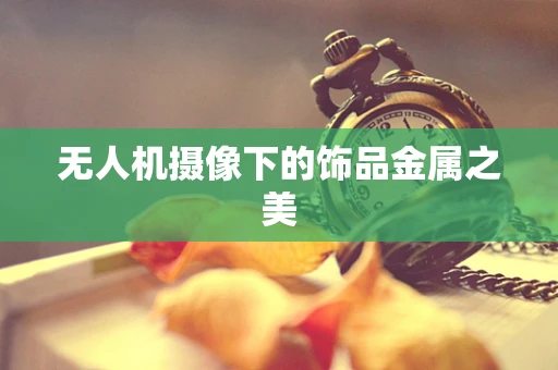 无人机摄像下的饰品金属之美