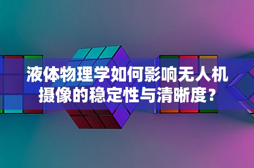液体物理学如何影响无人机摄像的稳定性与清晰度？