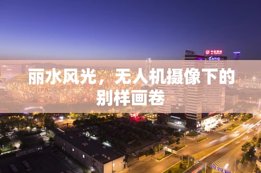 丽水风光，无人机摄像下的别样画卷