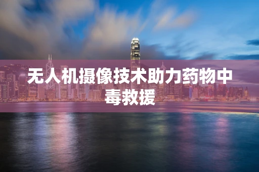 无人机摄像技术助力药物中毒救援
