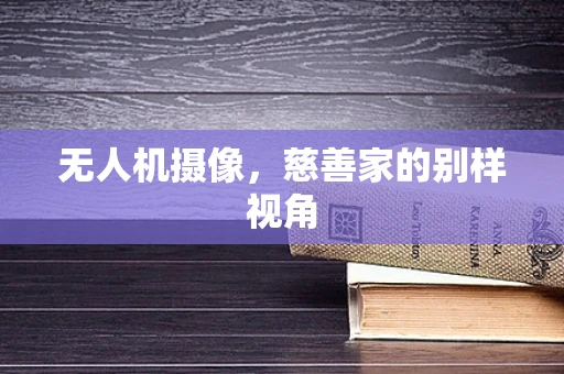 无人机摄像，慈善家的别样视角