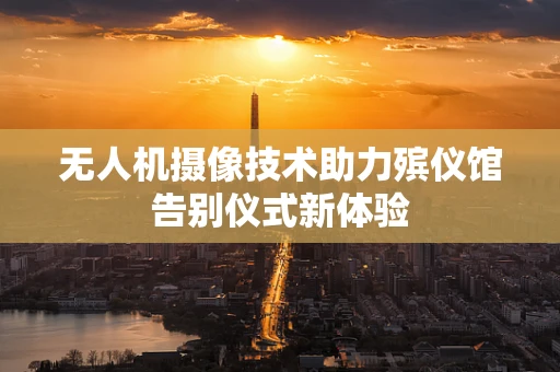 无人机摄像技术助力殡仪馆告别仪式新体验