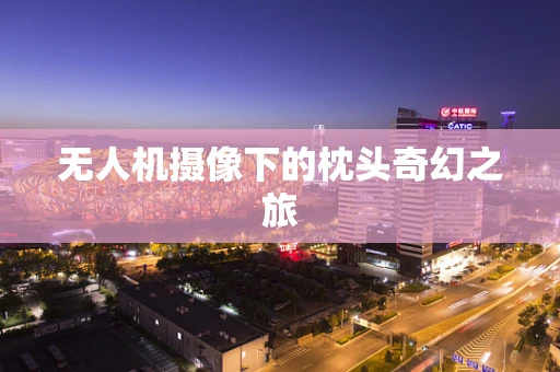 无人机摄像下的枕头奇幻之旅