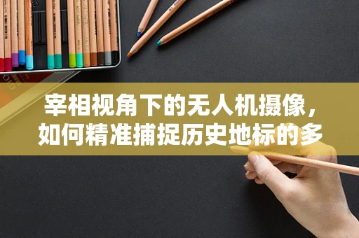 宰相视角下的无人机摄像，如何精准捕捉历史地标的多维魅力？