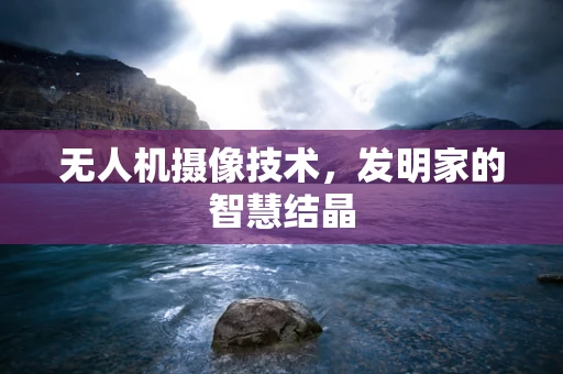 无人机摄像技术，发明家的智慧结晶