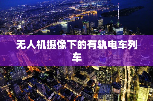 无人机摄像下的有轨电车列车