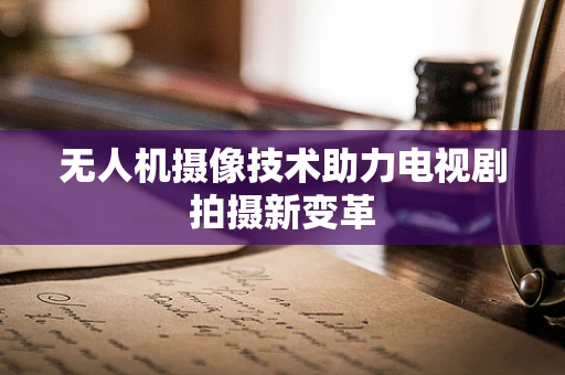 无人机摄像技术助力电视剧拍摄新变革